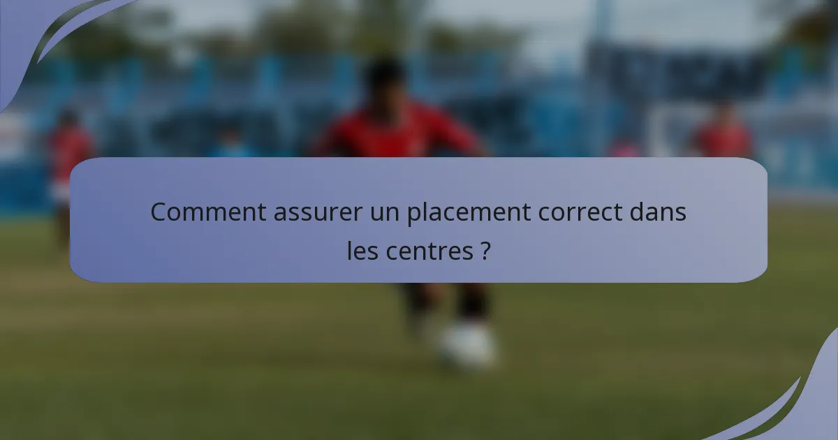 Comment assurer un placement correct dans les centres ?