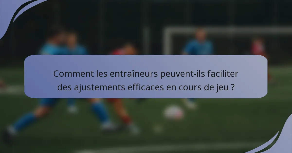 Comment les entraîneurs peuvent-ils faciliter des ajustements efficaces en cours de jeu ?