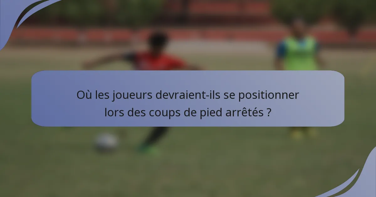 Où les joueurs devraient-ils se positionner lors des coups de pied arrêtés ?